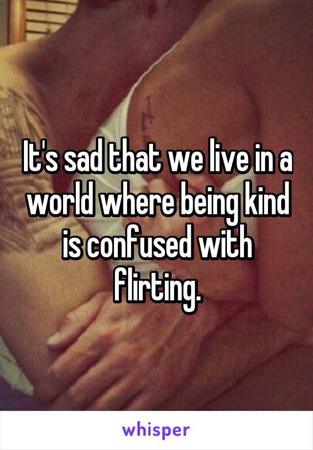 It's sad that we live in a world where being kind is confused with flirting.