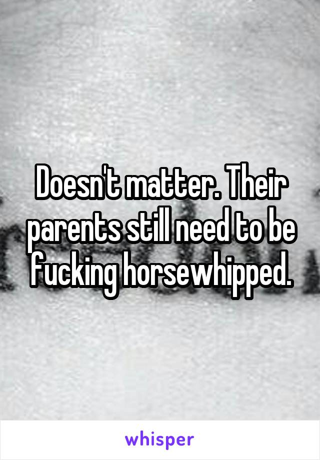 Doesn't matter. Their parents still need to be fucking horsewhipped.