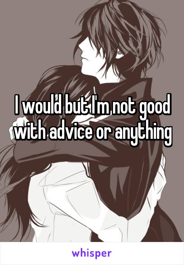 I would but I'm not good with advice or anything 