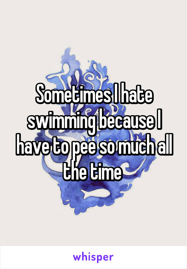 Sometimes I hate swimming because I have to pee so much all the time 