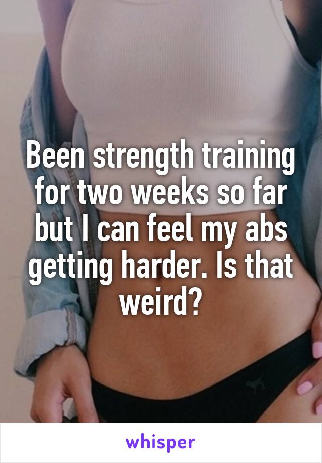 Been strength training for two weeks so far but I can feel my abs getting harder. Is that weird?