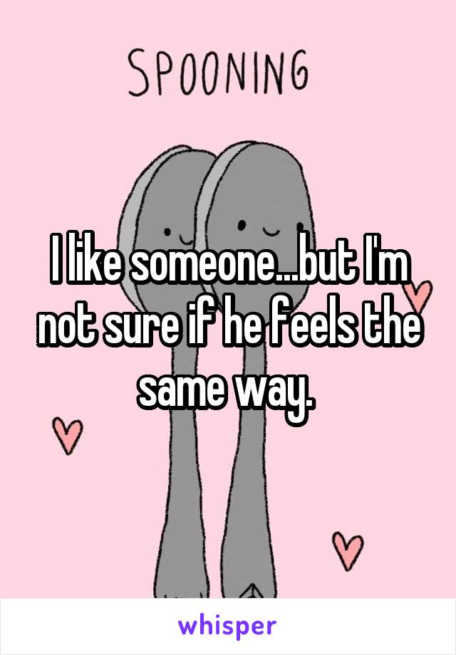 I like someone...but I'm not sure if he feels the same way. 