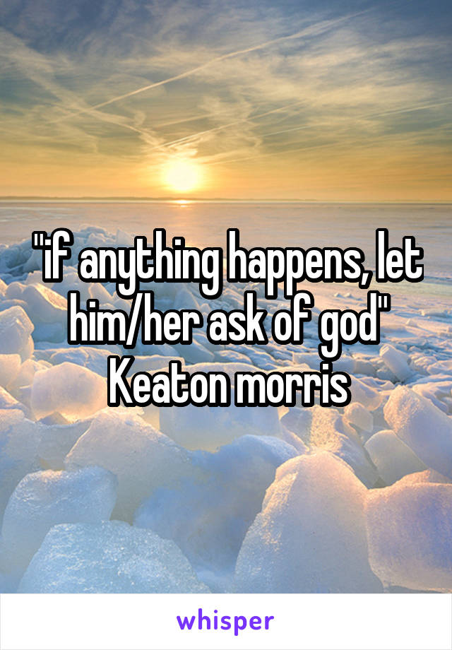 "if anything happens, let him/her ask of god"
Keaton morris