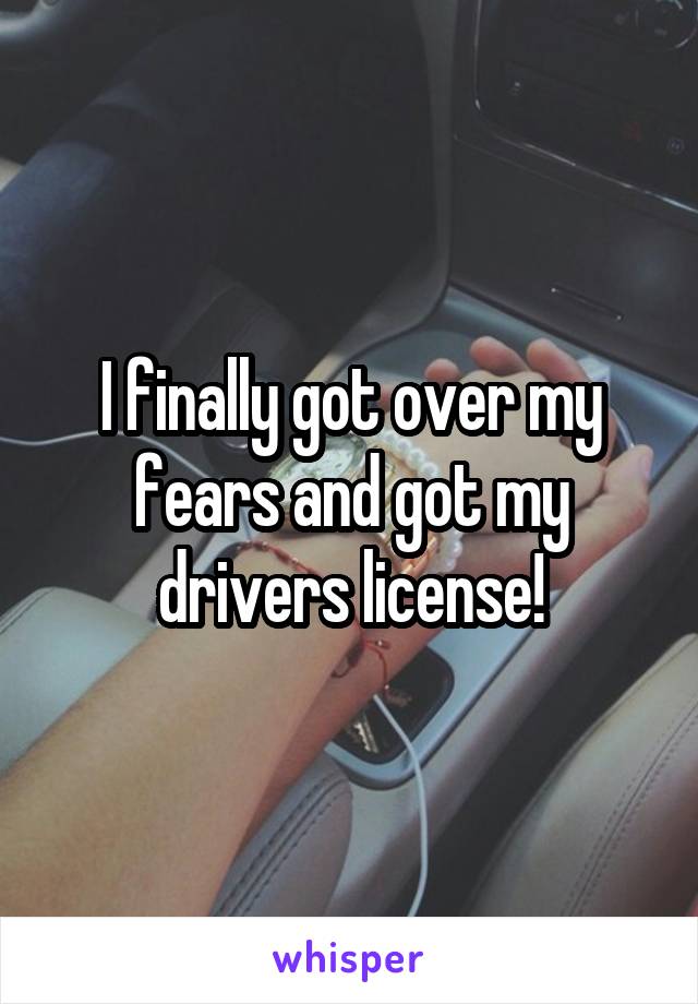 I finally got over my fears and got my drivers license!