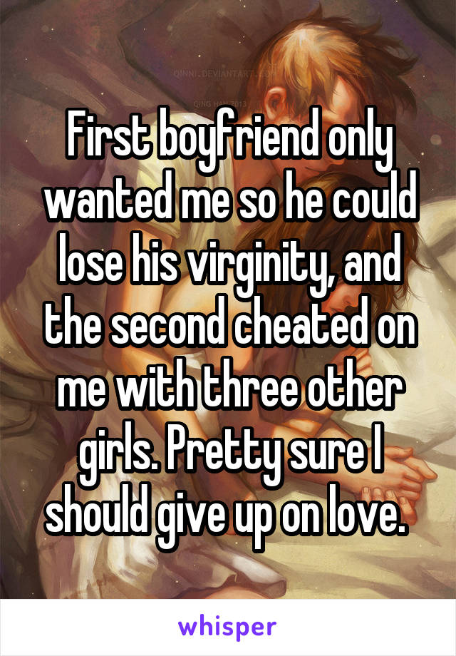 First boyfriend only wanted me so he could lose his virginity, and the second cheated on me with three other girls. Pretty sure I should give up on love. 