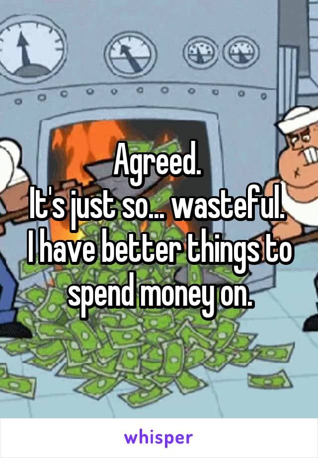 Agreed. 
It's just so... wasteful. 
I have better things to spend money on.