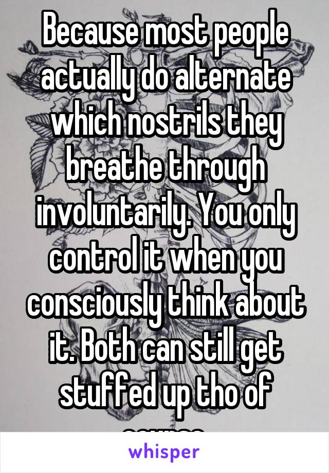 Because most people actually do alternate which nostrils they breathe through involuntarily. You only control it when you consciously think about it. Both can still get stuffed up tho of course.