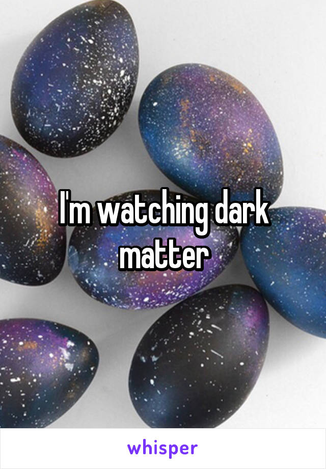 I'm watching dark matter