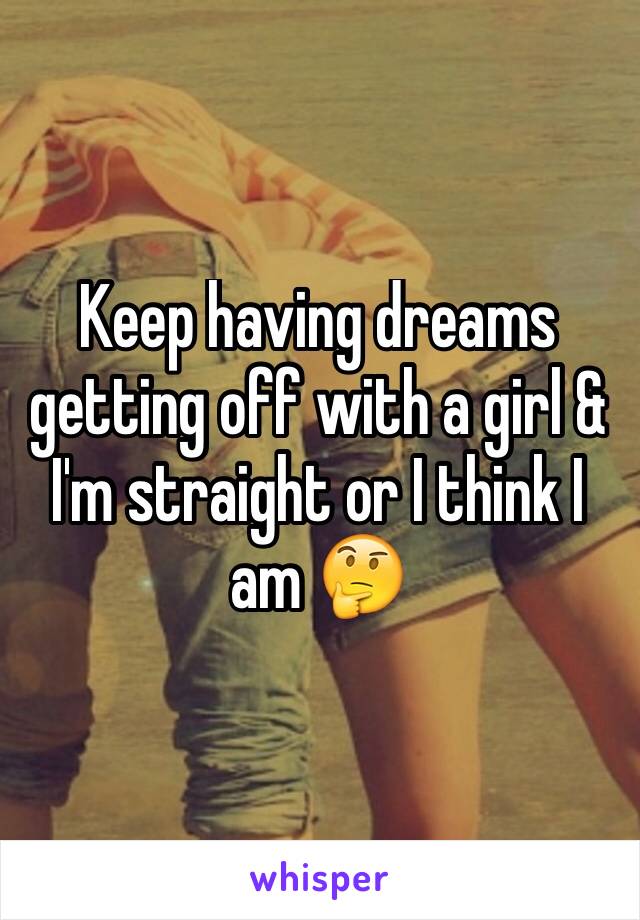Keep having dreams getting off with a girl & I'm straight or I think I am 🤔