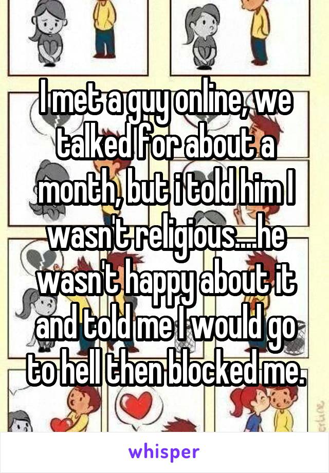 I met a guy online, we talked for about a month, but i told him I wasn't religious....he wasn't happy about it and told me I would go to hell then blocked me.