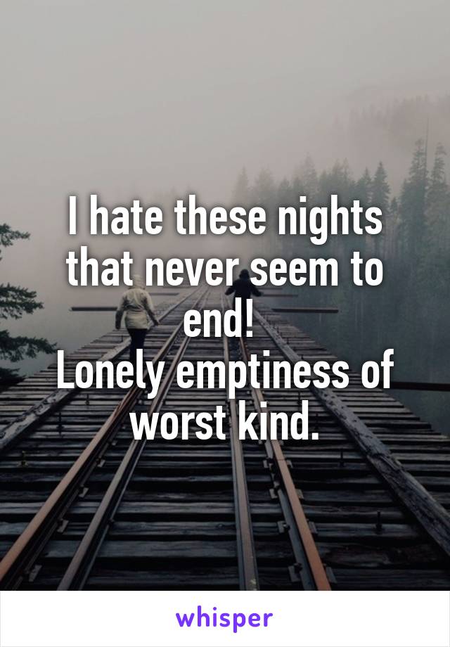 I hate these nights that never seem to end! 
Lonely emptiness of worst kind.