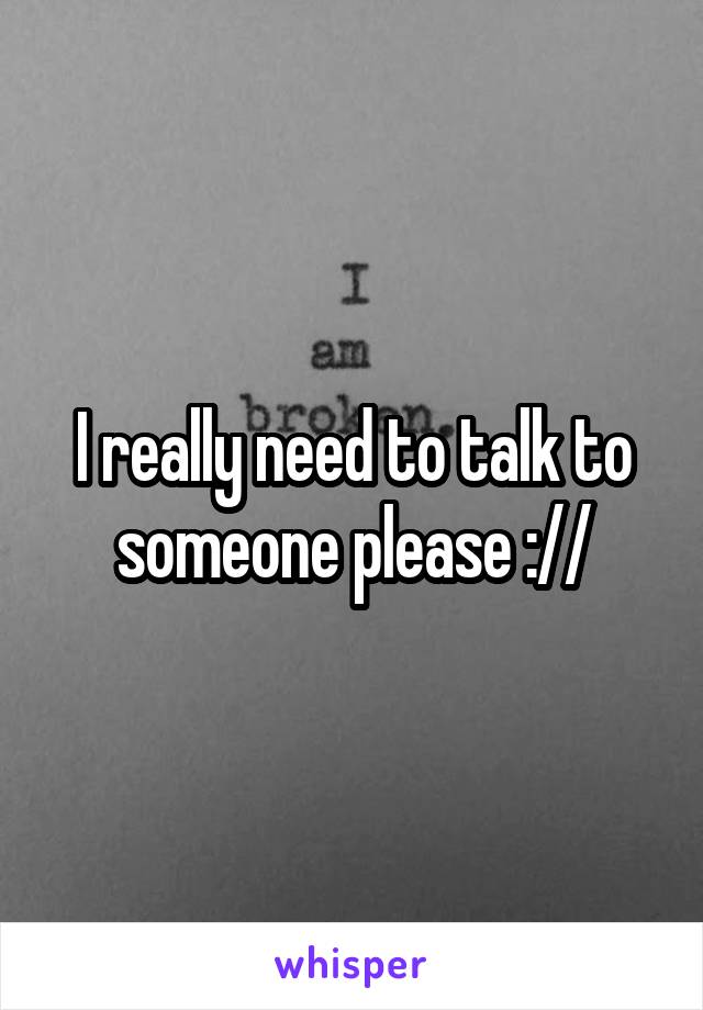 I really need to talk to someone please ://