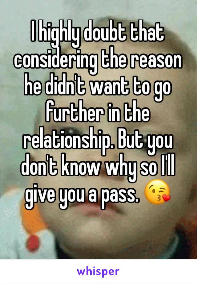 I highly doubt that considering the reason he didn't want to go further in the relationship. But you don't know why so I'll give you a pass. 😘