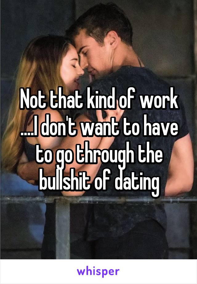 Not that kind of work ....I don't want to have to go through the bullshit of dating