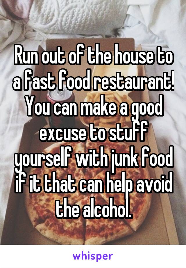 Run out of the house to a fast food restaurant! You can make a good excuse to stuff yourself with junk food if it that can help avoid the alcohol.
