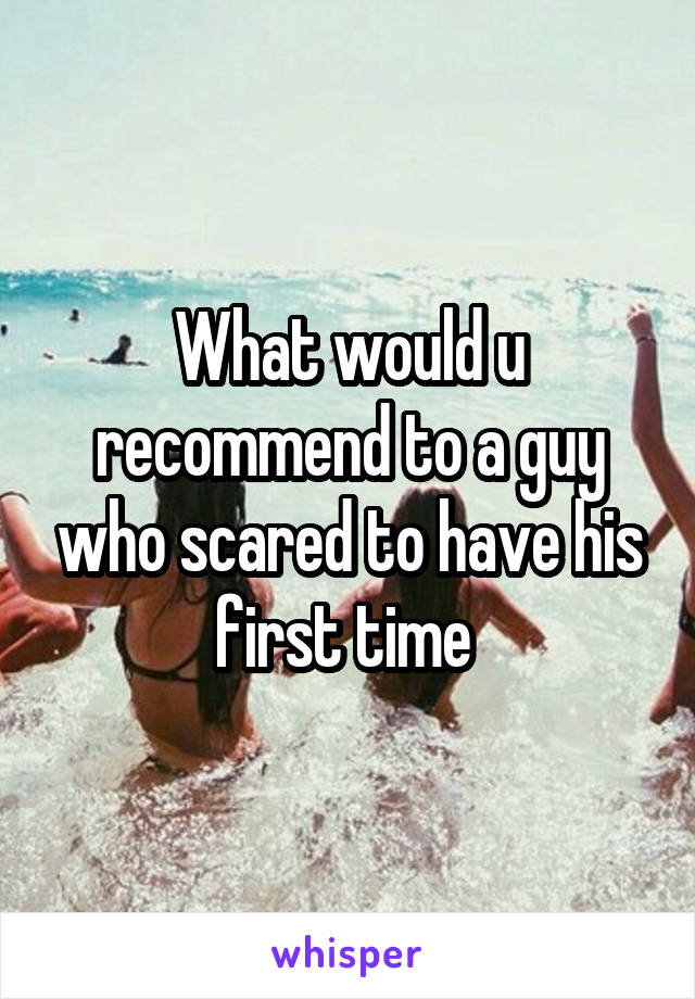 What would u recommend to a guy who scared to have his first time 