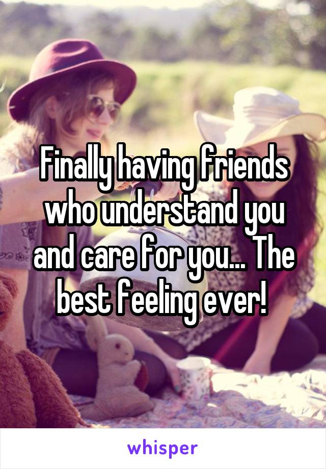 Finally having friends who understand you and care for you... The best feeling ever! 