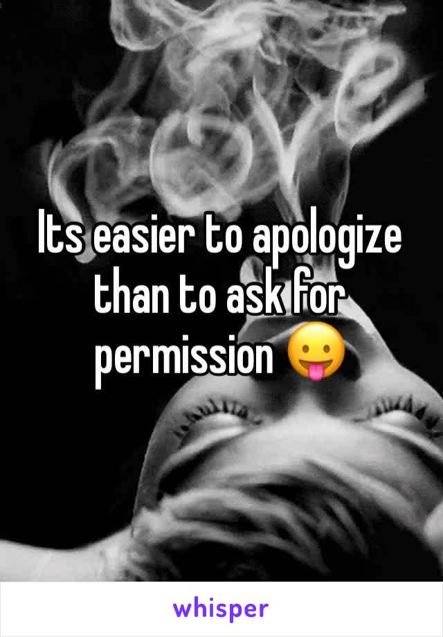 Its easier to apologize than to ask for permission 😛