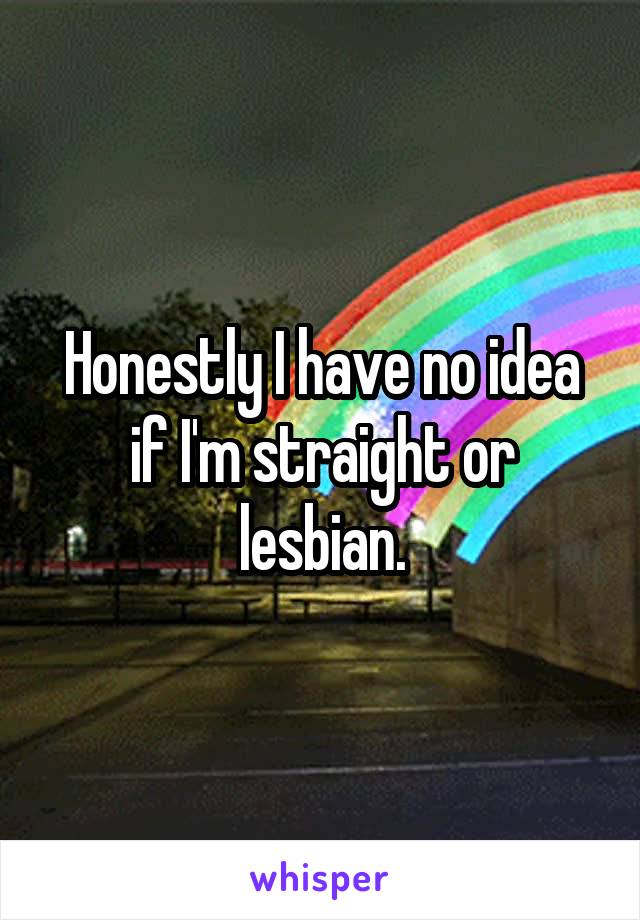 Honestly I have no idea if I'm straight or lesbian.