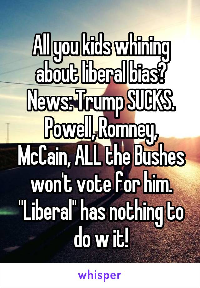 All you kids whining about liberal bias?
News: Trump SUCKS.
Powell, Romney, McCain, ALL the Bushes won't vote for him. "Liberal" has nothing to do w it!