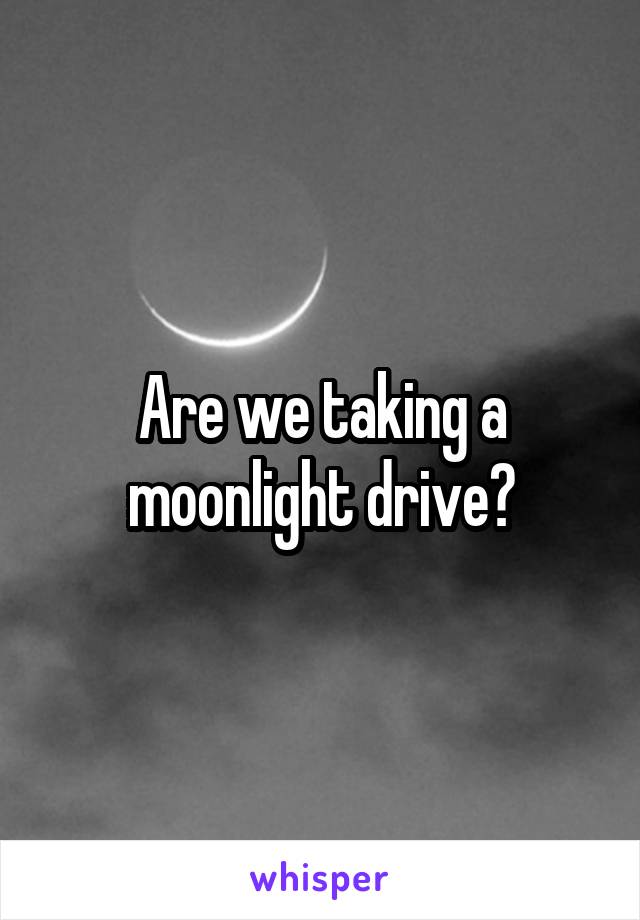 Are we taking a moonlight drive?