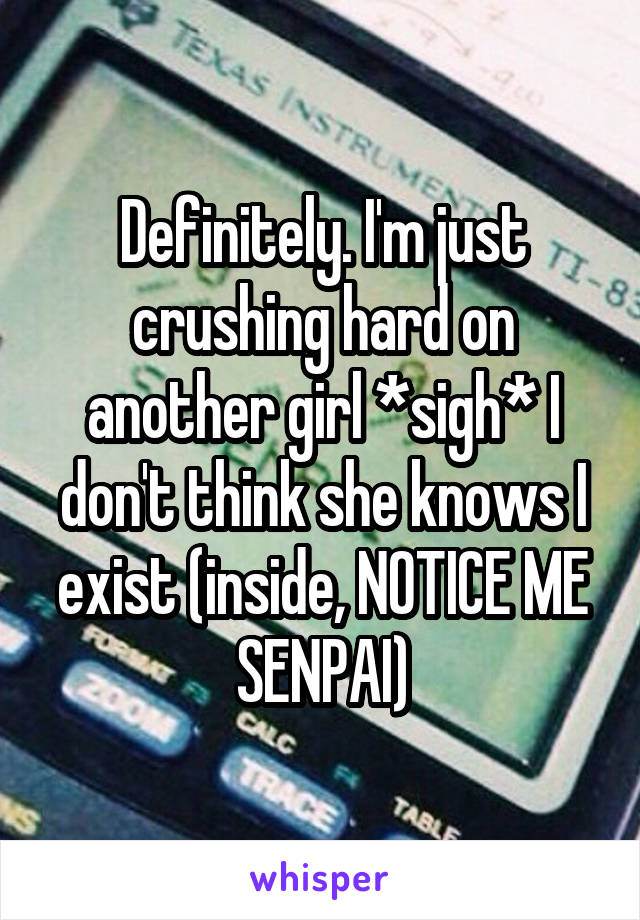 Definitely. I'm just crushing hard on another girl *sigh* I don't think she knows I exist (inside, NOTICE ME SENPAI)