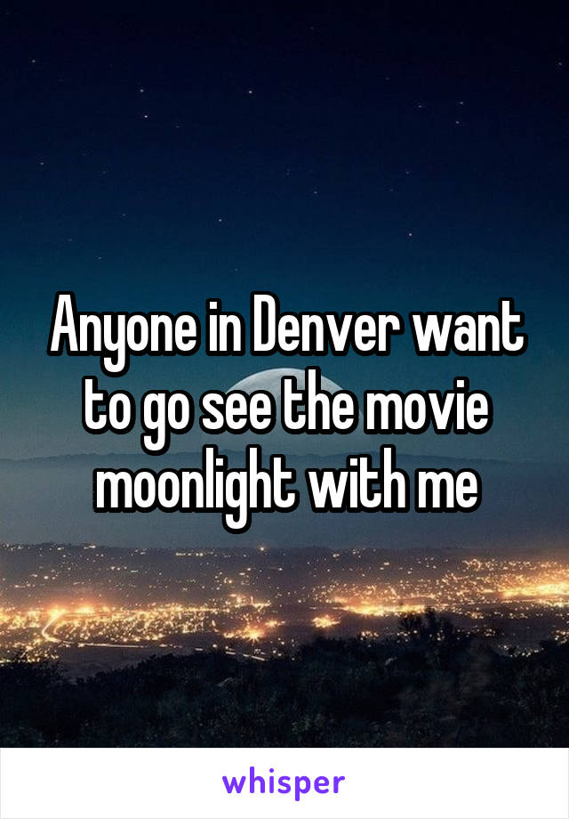 Anyone in Denver want to go see the movie moonlight with me