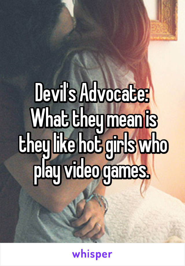 Devil's Advocate: 
What they mean is they like hot girls who play video games. 