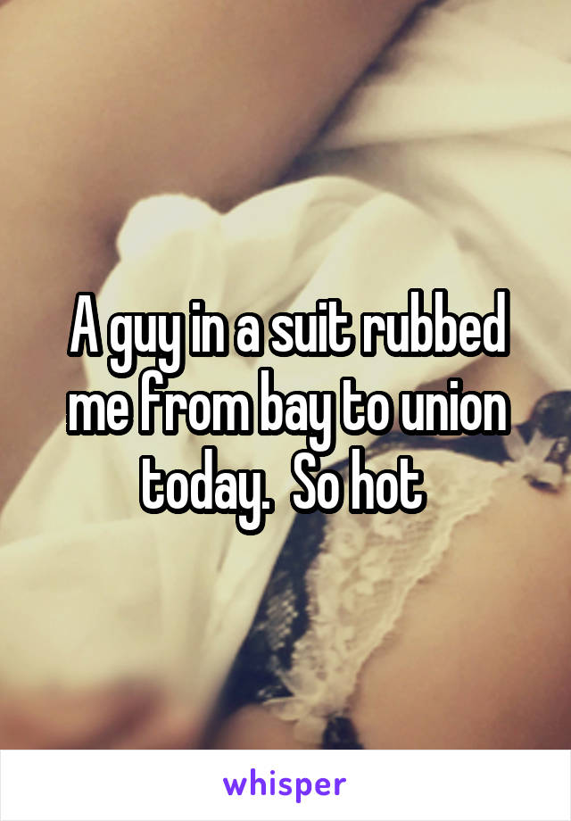 A guy in a suit rubbed me from bay to union today.  So hot 