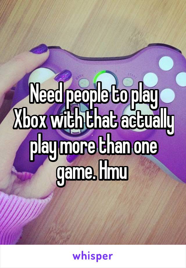 Need people to play Xbox with that actually play more than one game. Hmu 