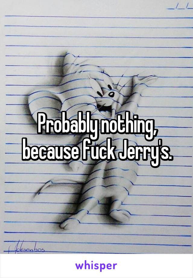 Probably nothing, because fuck Jerry's.