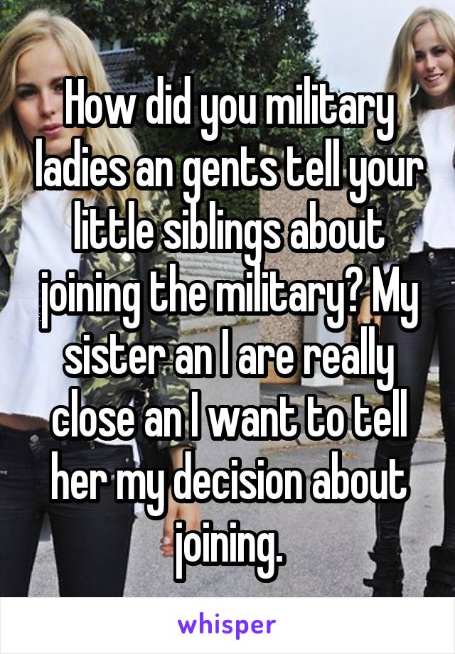 How did you military ladies an gents tell your little siblings about joining the military? My sister an I are really close an I want to tell her my decision about joining.
