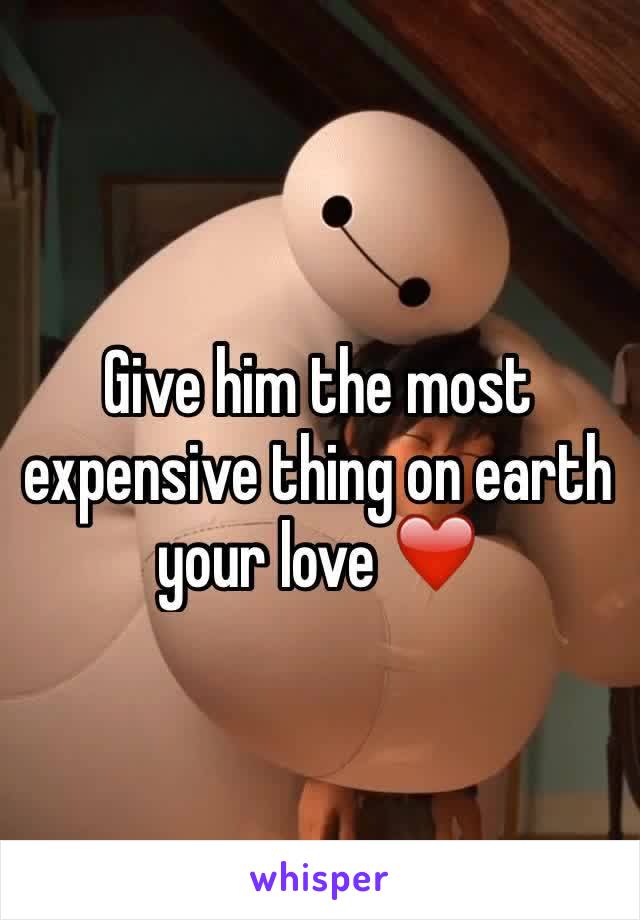 Give him the most expensive thing on earth your love ❤️ 