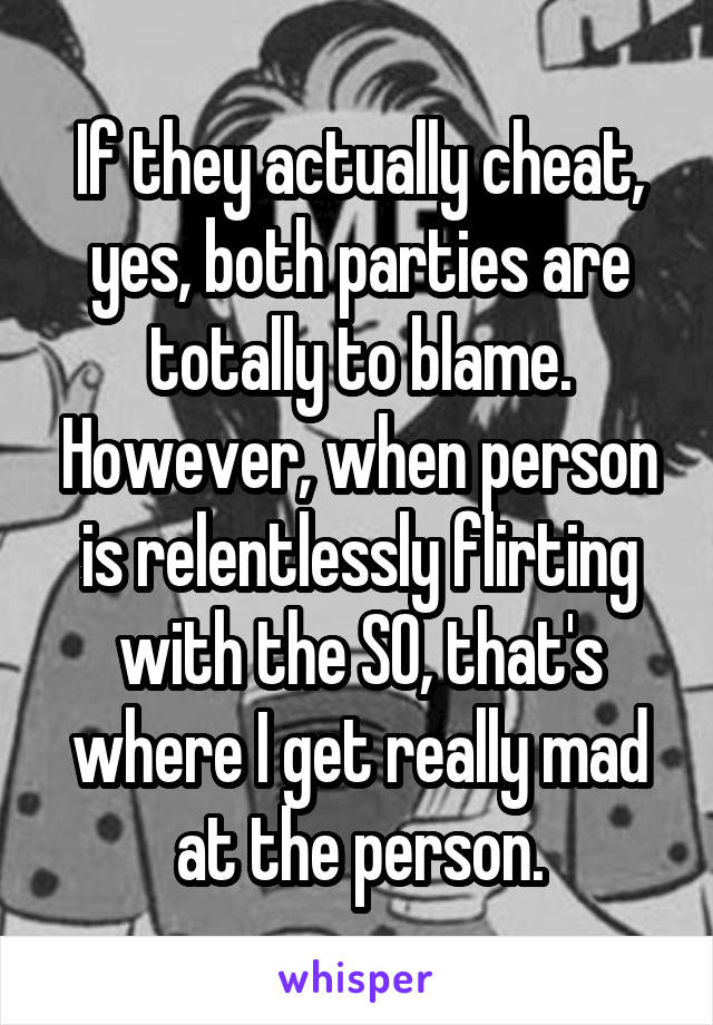 If they actually cheat, yes, both parties are totally to blame. However, when person is relentlessly flirting with the SO, that's where I get really mad at the person.