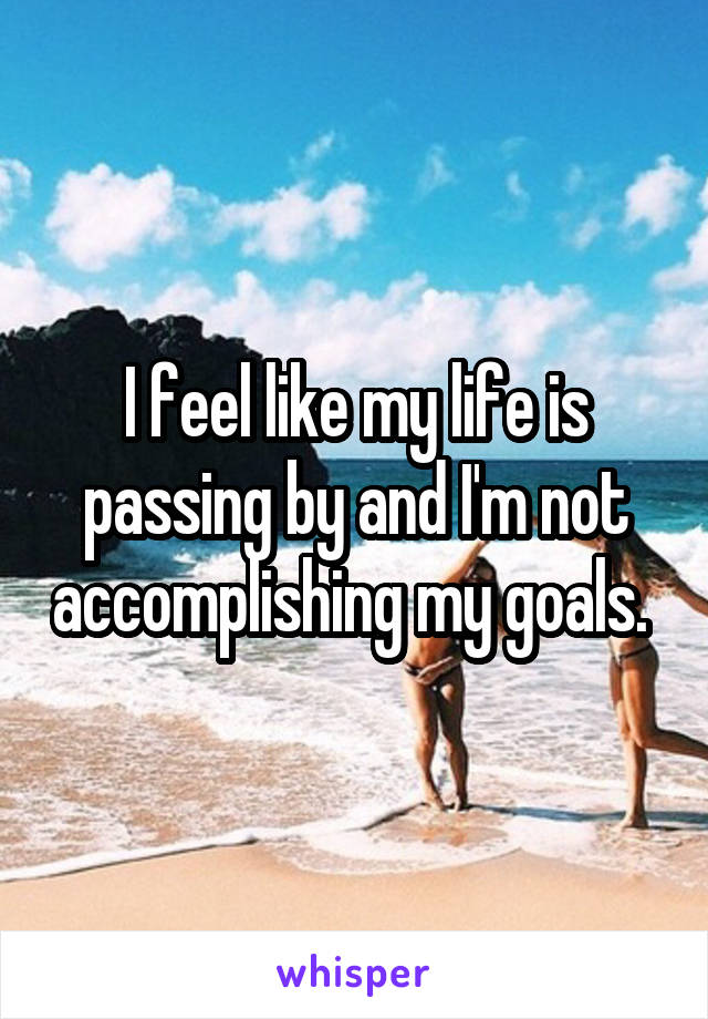 I feel like my life is passing by and I'm not accomplishing my goals. 