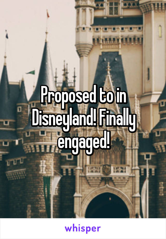 Proposed to in Disneyland! Finally engaged!