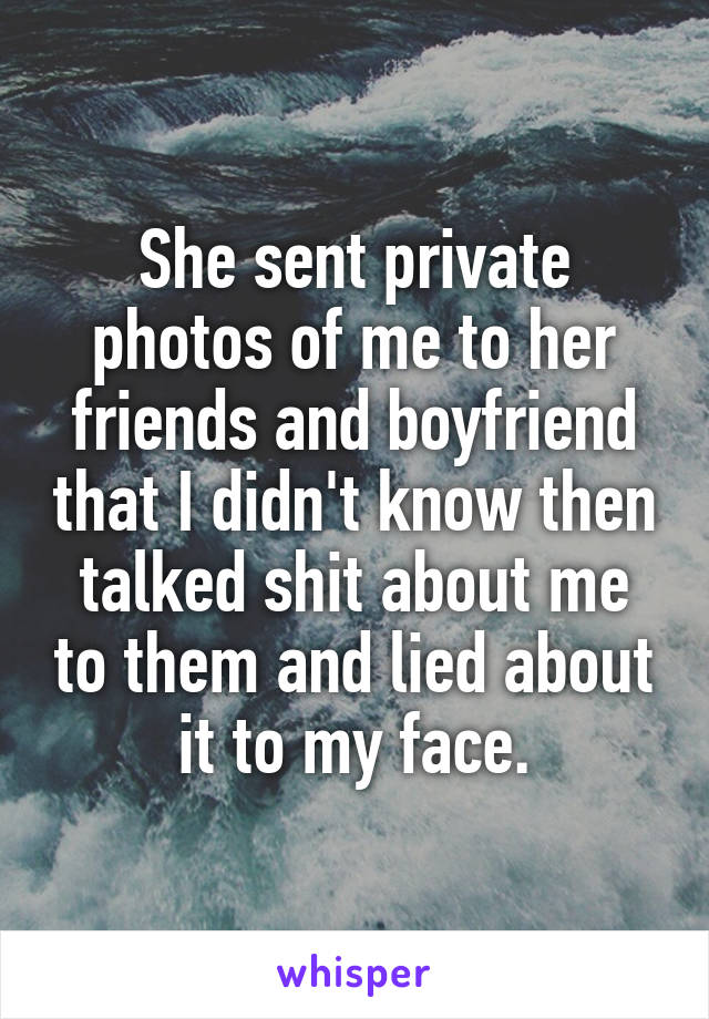 She sent private photos of me to her friends and boyfriend that I didn't know then talked shit about me to them and lied about it to my face.