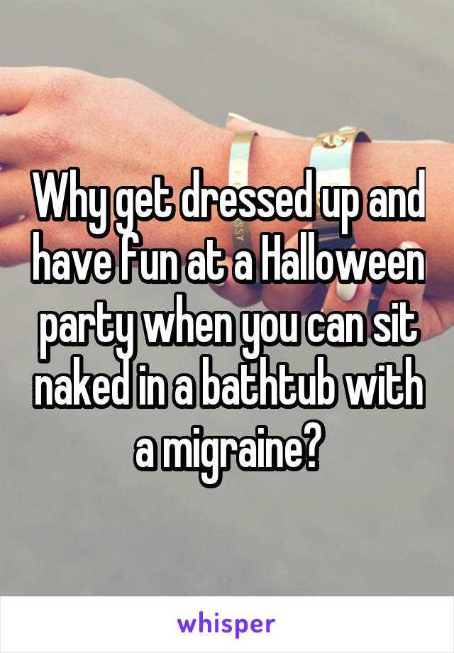 Why get dressed up and have fun at a Halloween party when you can sit naked in a bathtub with a migraine?