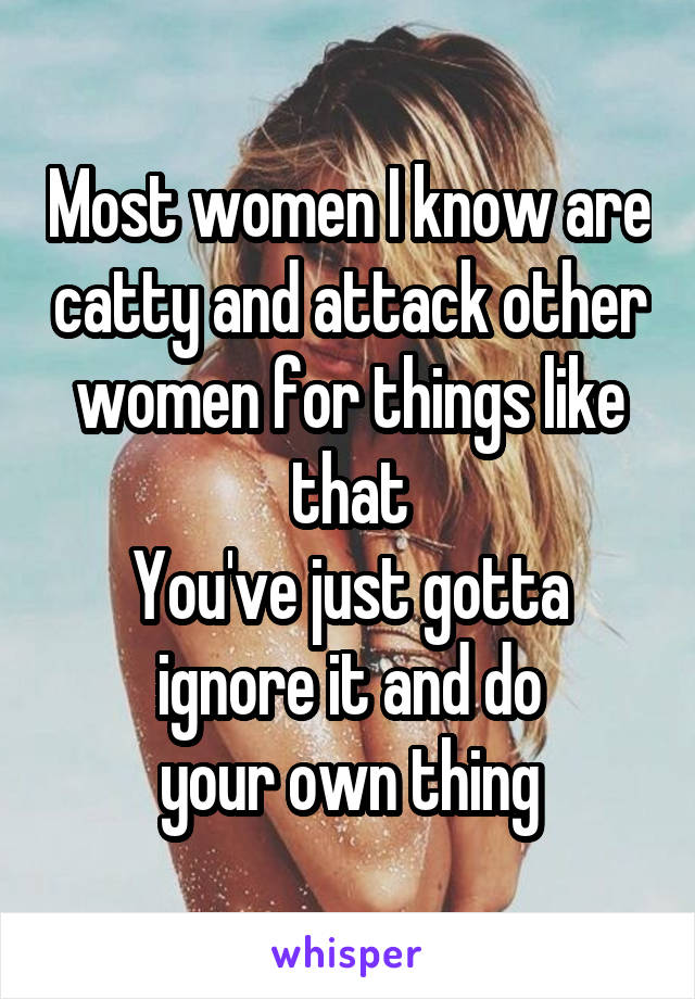 Most women I know are catty and attack other women for things like that
You've just gotta ignore it and do
your own thing