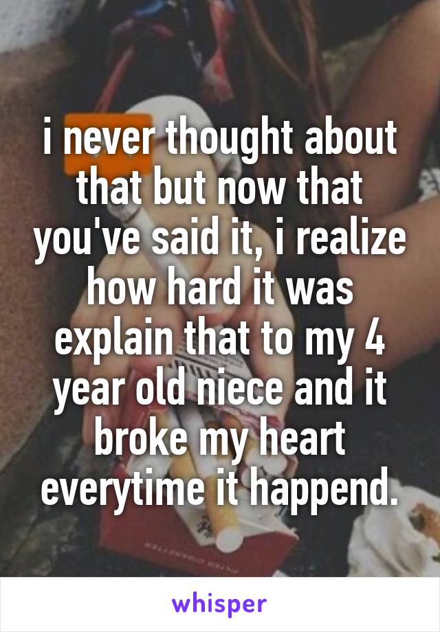 i never thought about that but now that you've said it, i realize how hard it was explain that to my 4 year old niece and it broke my heart everytime it happend.