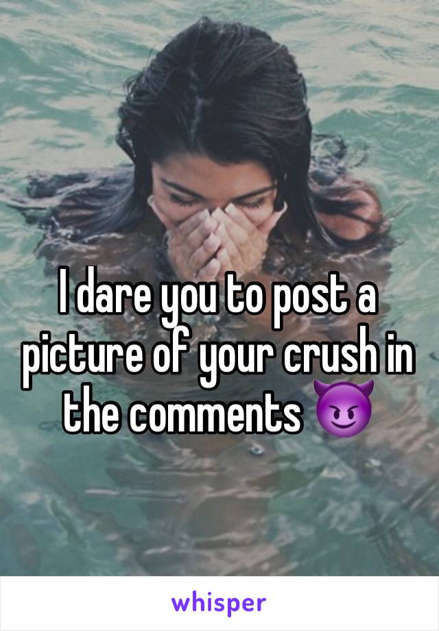 I dare you to post a picture of your crush in the comments 😈