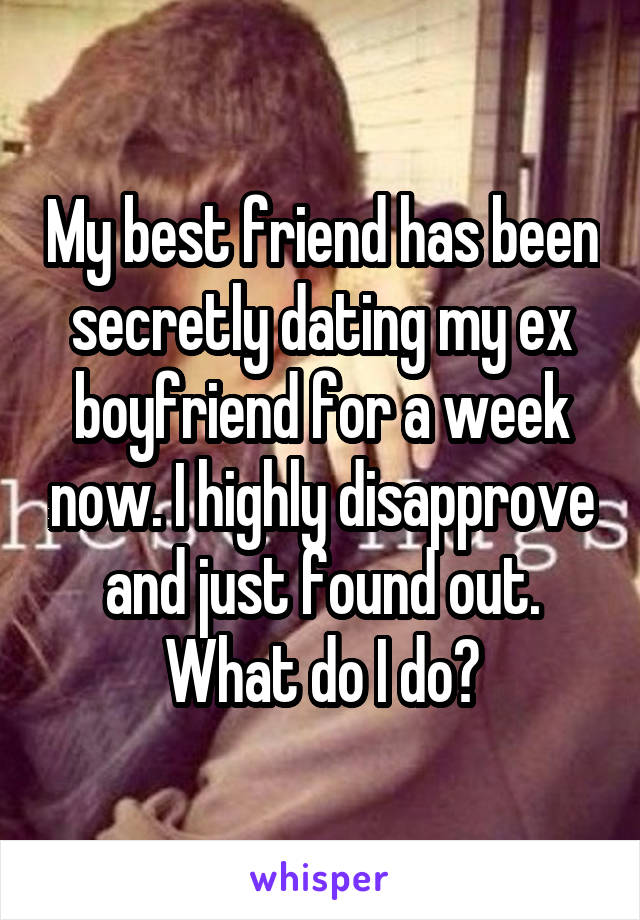 My best friend has been secretly dating my ex boyfriend for a week now. I highly disapprove and just found out. What do I do?