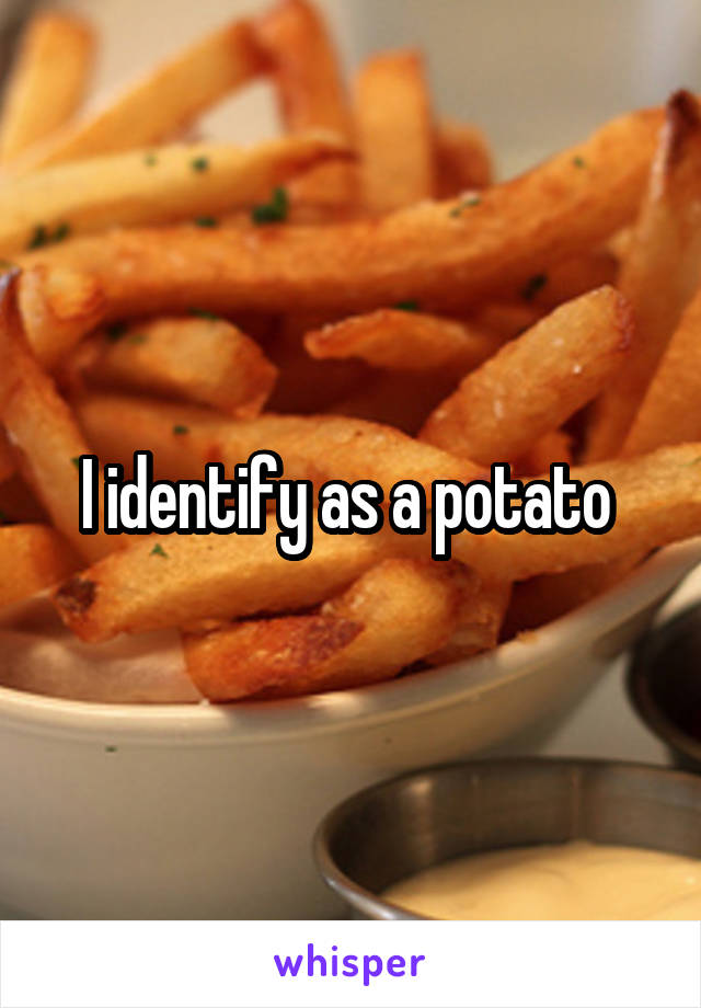 I identify as a potato 