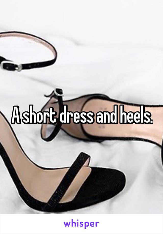 A short dress and heels.