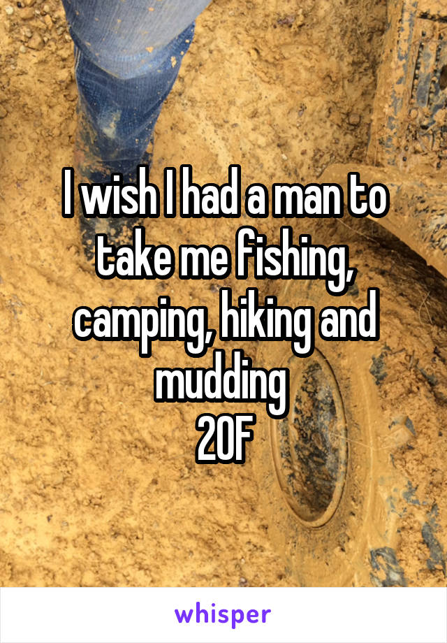 I wish I had a man to take me fishing, camping, hiking and mudding 
20F