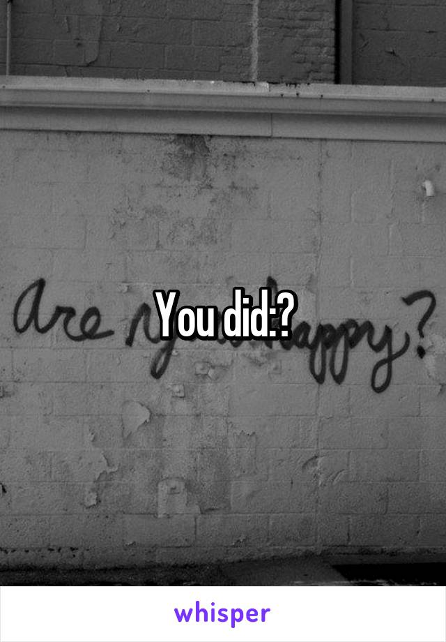 You did:?