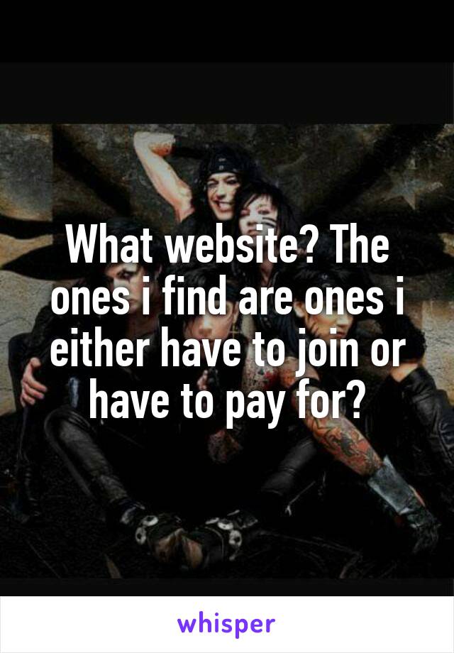 What website? The ones i find are ones i either have to join or have to pay for?