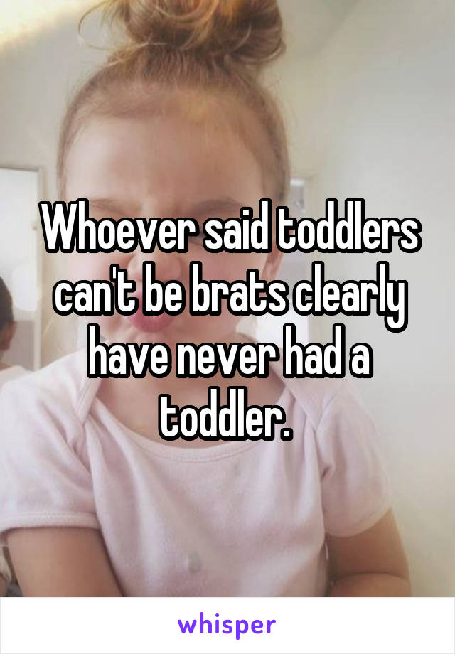 Whoever said toddlers can't be brats clearly have never had a toddler. 