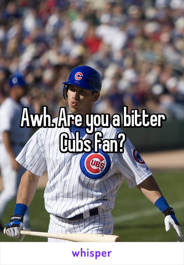 Awh. Are you a bitter Cubs fan?