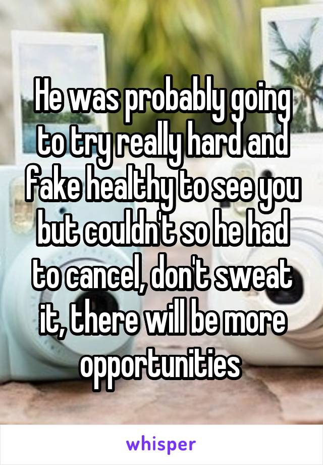 He was probably going to try really hard and fake healthy to see you but couldn't so he had to cancel, don't sweat it, there will be more opportunities 